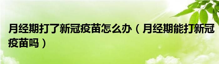 月经期打了新冠疫苗怎么办（月经期能打新冠疫苗吗）