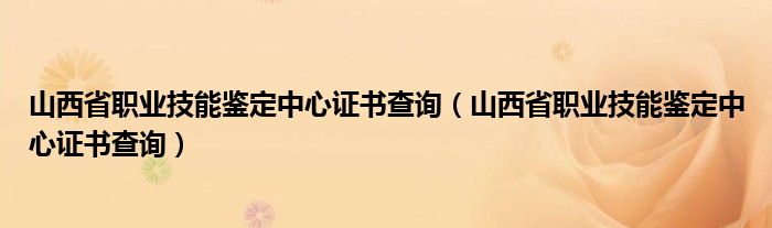 山西省职业技能鉴定中心证书查询（山西省职业技能鉴定中心证书查询）