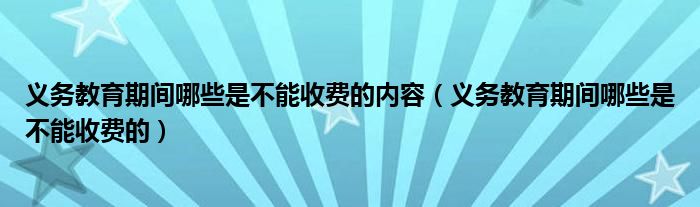 义务教育期间哪些是不能收费的内容（义务教育期间哪些是不能收费的）