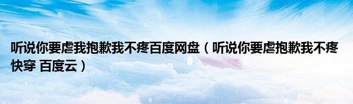 听说你要虐我抱歉我不疼百度网盘（听说你要虐抱歉我不疼 快穿 百度云）