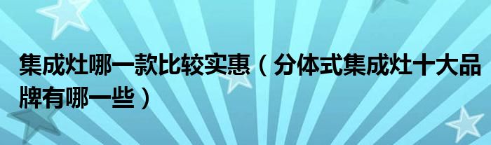 集成灶哪一款比较实惠（分体式集成灶十大品牌有哪一些）