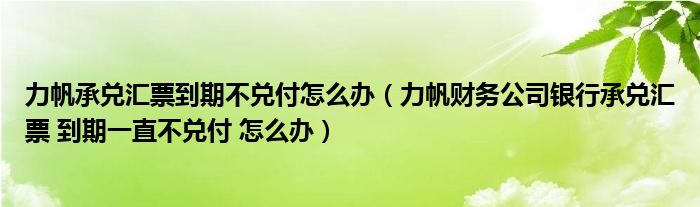 力帆承兑汇票到期不兑付怎么办（力帆财务公司银行承兑汇票 到期一直不兑付 怎么办）