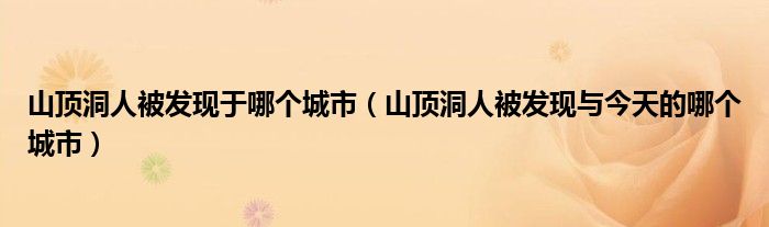 山顶洞人被发现于哪个城市（山顶洞人被发现与今天的哪个城市）