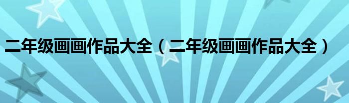 二年级画画作品大全（二年级画画作品大全）