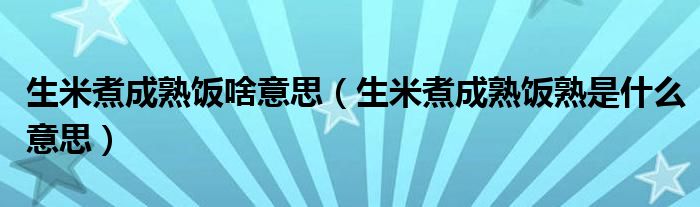 生米煮成熟饭啥意思（生米煮成熟饭熟是什么意思）