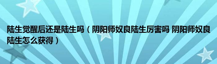 陆生觉醒后还是陆生吗（阴阳师奴良陆生厉害吗 阴阳师奴良陆生怎么获得）