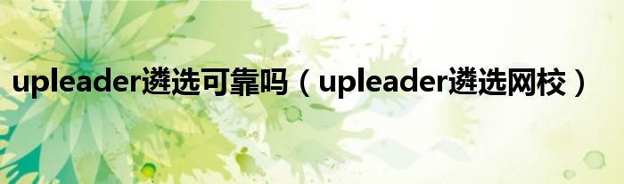 upleader遴选可靠吗（upleader遴选网校）