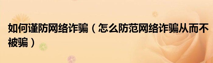 如何谨防网络诈骗（怎么防范网络诈骗从而不被骗）