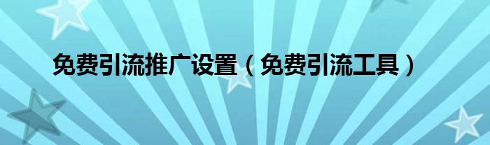 免费引流推广设置（免费引流工具）