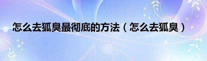 怎么去狐臭最彻底的方法（怎么去狐臭）