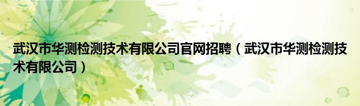 武汉市华测检测技术有限公司官网招聘（武汉市华测检测技术有限公司）