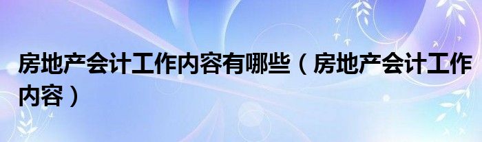 房地产会计工作内容有哪些（房地产会计工作内容）