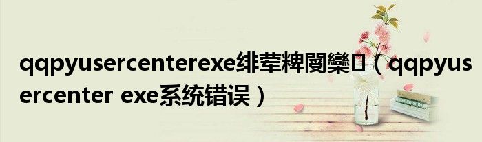 qqpyusercenterexe绯荤粺閿欒（qqpyusercenter exe系统错误）