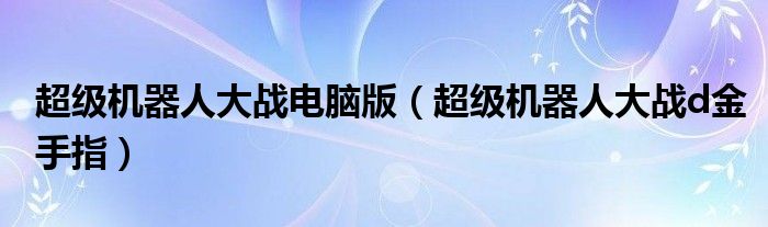 超级机器人大战电脑版（超级机器人大战d金手指）