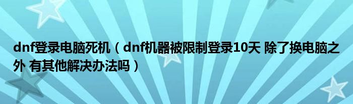 dnf登录电脑死机（dnf机器被限制登录10天 除了换电脑之外 有其他解决办法吗）