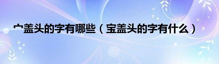 宀盖头的字有哪些（宝盖头的字有什么）