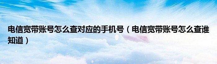 电信宽带账号怎么查对应的手机号（电信宽带账号怎么查谁知道）