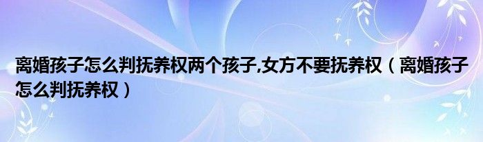 离婚孩子怎么判抚养权两个孩子,女方不要抚养权（离婚孩子怎么判抚养权）