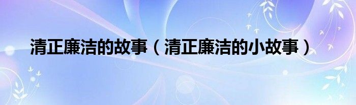 清正廉洁的故事（清正廉洁的小故事）