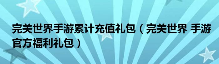 完美世界手游累计充值礼包（完美世界 手游官方福利礼包）