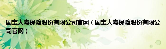 国宝人寿保险股份有限公司官网（国宝人寿保险股份有限公司官网）