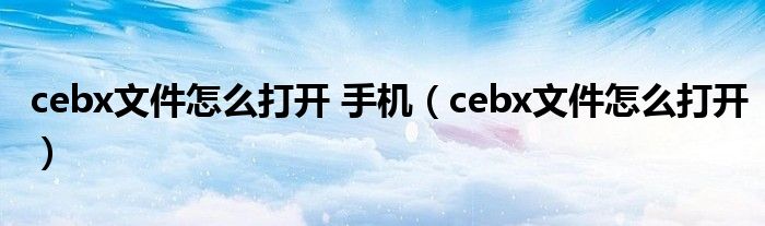 cebx文件怎么打开 手机（cebx文件怎么打开）