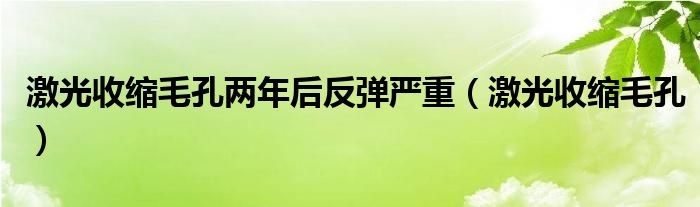 激光收缩毛孔两年后反弹严重（激光收缩毛孔）