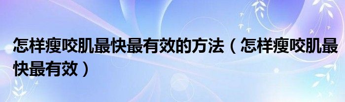 怎样瘦咬肌最快最有效的方法（怎样瘦咬肌最快最有效）