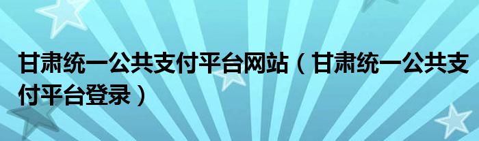 甘肃统一公共支付平台网站（甘肃统一公共支付平台登录）