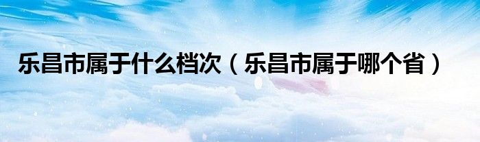 乐昌市属于什么档次（乐昌市属于哪个省）