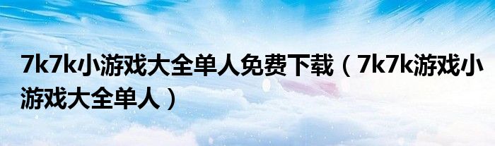 7k7k小游戏大全单人免费下载（7k7k游戏小游戏大全单人）