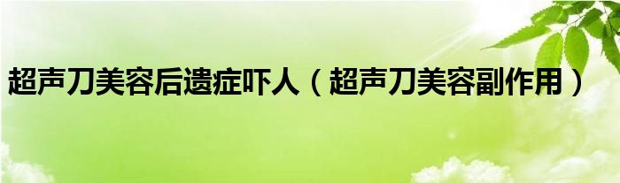 超声刀美容后遗症吓人（超声刀美容副作用）