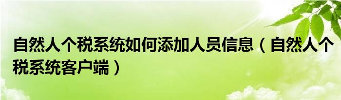 自然人个税系统如何添加人员信息（自然人个税系统客户端）