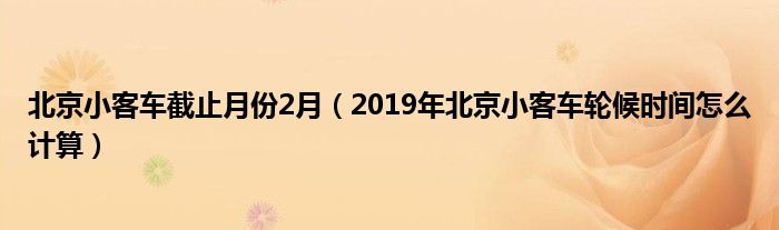 北京小客车截止月份2月（2019年北京小客车轮候时间怎么计算）