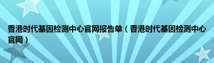 香港时代基因检测中心官网报告单（香港时代基因检测中心官网）