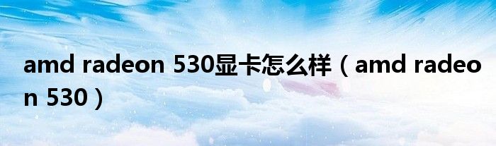 amd radeon 530显卡怎么样（amd radeon 530）