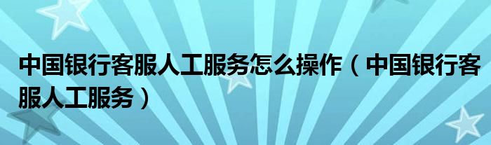 中国银行客服人工服务怎么操作（中国银行客服人工服务）