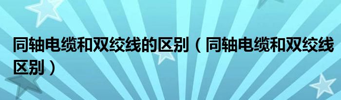 同轴电缆和双绞线的区别（同轴电缆和双绞线区别）