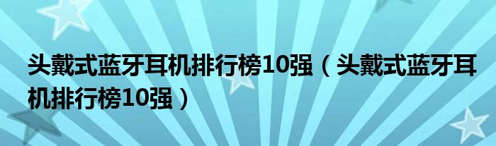 头戴式蓝牙耳机排行榜10强（头戴式蓝牙耳机排行榜10强）