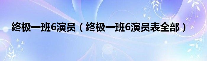 终极一班6演员（终极一班6演员表全部）