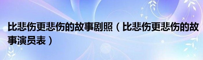 比悲伤更悲伤的故事剧照（比悲伤更悲伤的故事演员表）