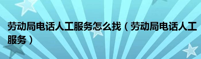 劳动局电话人工服务怎么找（劳动局电话人工服务）