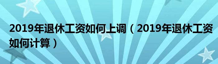 2019年退休工资如何上调（2019年退休工资如何计算）