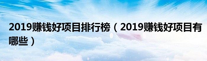 2019赚钱好项目排行榜（2019赚钱好项目有哪些）