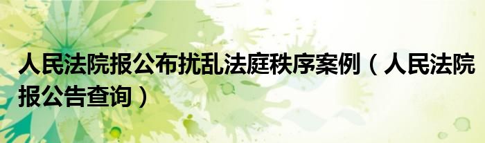 人民法院报公布扰乱法庭秩序案例（人民法院报公告查询）