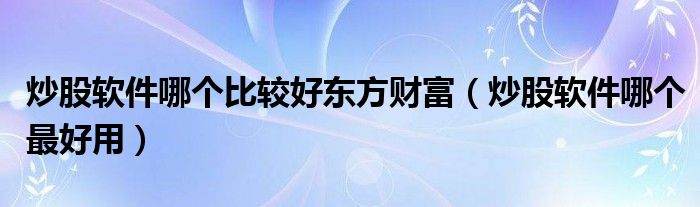 炒股软件哪个比较好东方财富（炒股软件哪个最好用）