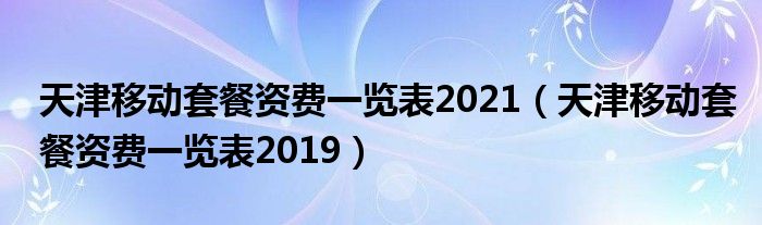 天津移动套餐资费一览表2021（天津移动套餐资费一览表2019）