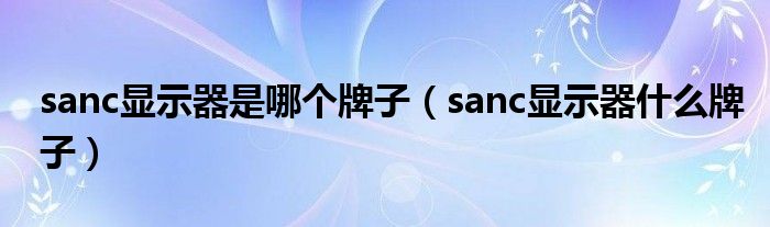 sanc显示器是哪个牌子（sanc显示器什么牌子）