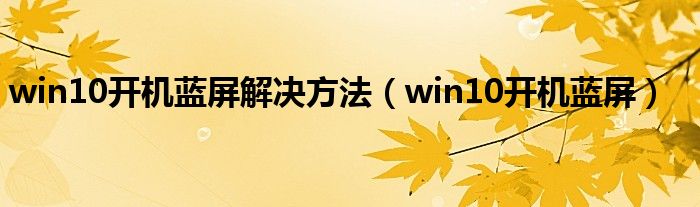 win10开机蓝屏解决方法（win10开机蓝屏）