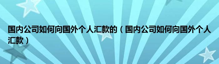 国内公司如何向国外个人汇款的（国内公司如何向国外个人汇款）